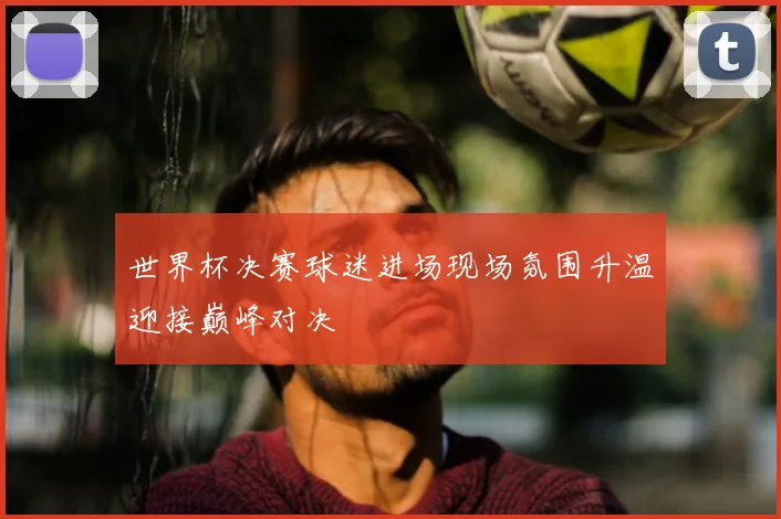 世界杯决赛球迷进场现场氛围升温迎接巅峰对决