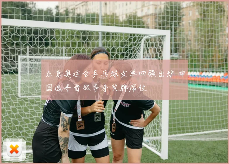 东京奥运会乒乓球女单四强出炉 中国选手晋级争夺奖牌席位