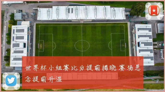 世界杯小组赛比分提前揭晓 赛场悬念提前升温