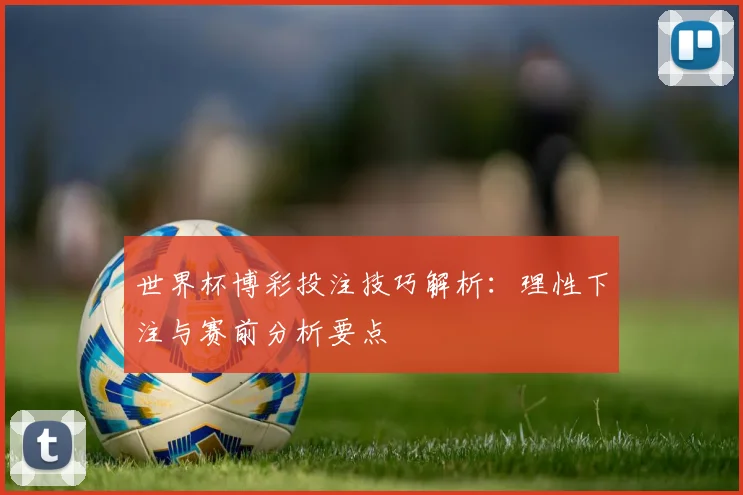 世界杯博彩投注技巧解析：理性下注与赛前分析要点