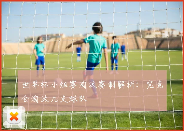 世界杯小组赛淘汰赛制解析:究竟会淘汰几支球队
