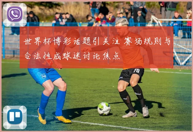 世界杯博彩话题引关注 赛场规则与合法性成球迷讨论焦点