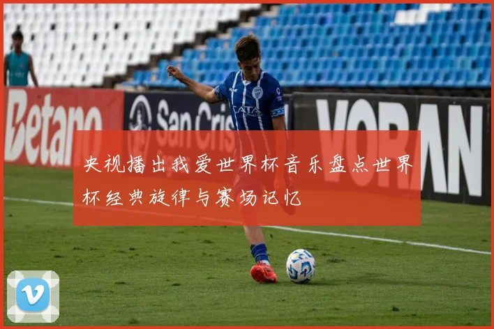 央视播出我爱世界杯音乐盘点世界杯经典旋律与赛场记忆
