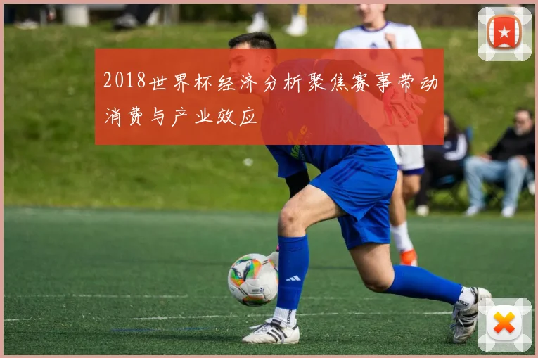 2018世界杯经济分析聚焦赛事带动消费与产业效应