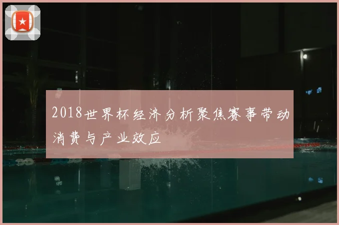 2018世界杯经济分析聚焦赛事带动消费与产业效应